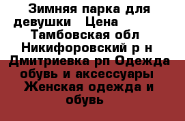 Зимняя парка для девушки › Цена ­ 1 700 - Тамбовская обл., Никифоровский р-н, Дмитриевка рп Одежда, обувь и аксессуары » Женская одежда и обувь   